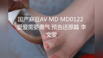 国产麻豆AV MD MD0122 爱爱需要勇气 预告还原篇 李文雯