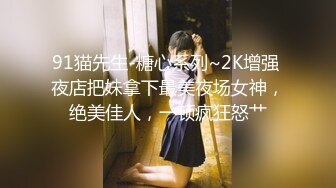 91猫先生-糖心系列~2K增强 夜店把妹拿下最美夜场女神，绝美佳人，一顿疯狂怒艹