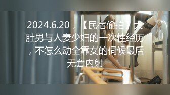 2024.6.20，【民宿偷拍】大肚男与人妻少妇的一次性经历，不怎么动全靠女的伺候最后无套内射