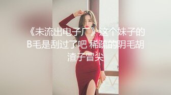 《未流出电子厂》这个妹子的B毛是刮过了吧 稀疏的阴毛胡渣子冒尖