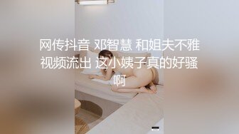 网传抖音 邓智慧 和姐夫不雅视频流出 这小姨子真的好骚啊