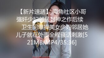 【新片速遞】 海角社区小哥强奸少妇邻居封神之作后续❤️ 卫生间爆操美女少妇邻居她儿子就在外面全程骚话刺激[521MB/MP4/35:36]