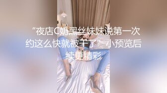 “夜店C奶黑丝妹妹说第一次约这么快就被干了”小预览后续更精彩