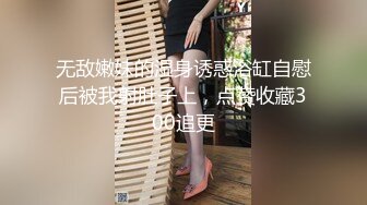 无敌嫩妹的湿身诱惑浴缸自慰后被我射肚子上，点赞收藏300追更