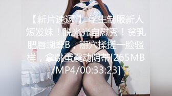 【新片速遞 】 学生制服新人短发妹！脱光光自慰秀！贫乳肥唇蝴蝶B，掰穴揉搓一脸骚样，拿跳蛋震动阴蒂[265MB/MP4/00:33:23]