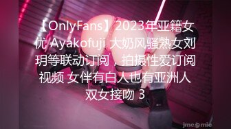 【OnlyFans】2023年亚籍女优 Ayakofuji 大奶风骚熟女刘玥等联动订阅，拍摄性爱订阅视频 女伴有白人也有亚洲人双女接吻 3