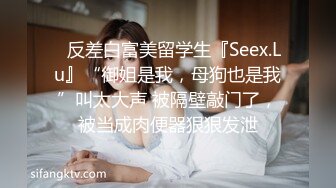 ✿反差白富美留学生『Seex.Lu』“御姐是我，母狗也是我”叫太大声 被隔壁敲门了，被当成肉便器狠狠发泄