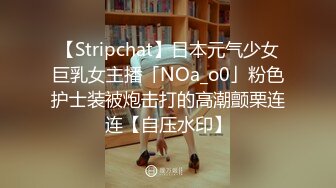 【Stripchat】日本元气少女巨乳女主播「NOa_o0」粉色护士装被炮击打的高潮颤栗连连【自压水印】