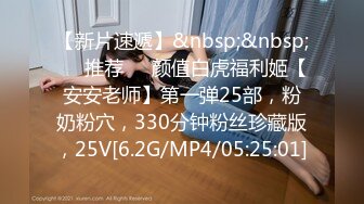 【新片速遞】&nbsp;&nbsp;❣️推荐❣️颜值白虎福利姬【安安老师】第一弹25部，粉奶粉穴，330分钟粉丝珍藏版，25V[6.2G/MP4/05:25:01]