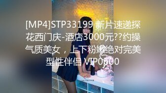 [MP4]STP33199 新片速递探花西门庆-酒店3000元??约操气质美女，上下粉嫩绝对完美型性伴侣 VIP0600