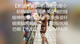 【新速片遞】  别看男的瘦小，却把精致漂亮小美女操的哇哇呻吟撞击颤抖，苗条身姿纤细美腿啪啪耸动，好会吸吮鸡巴啊【水印】[1.71G/MP4/01:18:05]