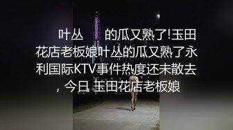 ❤️ 叶丛 ❤️的瓜又熟了!玉田花店老板娘叶丛的瓜又熟了永利国际KTV事件热度还未散去，今日 玉田花店老板娘