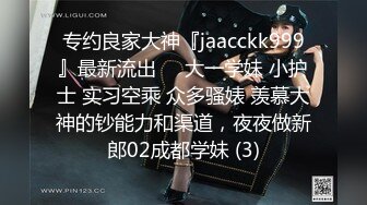 专约良家大神『jaacckk999』最新流出❤️大一学妹 小护士 实习空乘 众多骚婊 羡慕大神的钞能力和渠道，夜夜做新郎02成都学妹 (3)