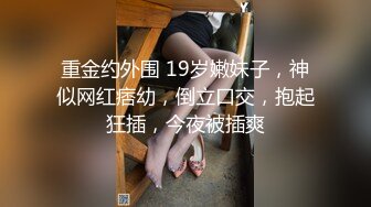 重金约外围 19岁嫩妹子，神似网红痞幼，倒立口交，抱起狂插，今夜被插爽