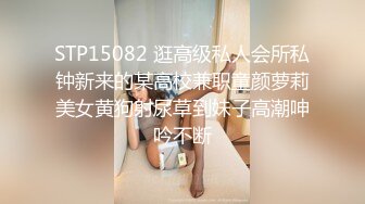 STP15082 逛高级私人会所私钟新来的某高校兼职童颜萝莉美女黄狗射尿草到妹子高潮呻吟不断