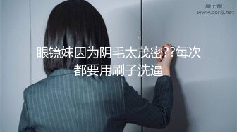 眼镜妹因为阴毛太茂密??每次都要用刷子洗逼