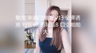 敏宝 丰满白嫩美少妇 全裸诱惑 特写BB 道具插B 口交啪啪大秀