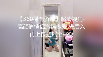 【360稀有资源】超清视角-高颜值情侣激情做爱 先后入再上位猛摇至高潮