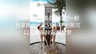 SWAG 年度最强企划之一粉丝家挑战尻尻5分钟不射就可以无套内射！ 吴梦梦