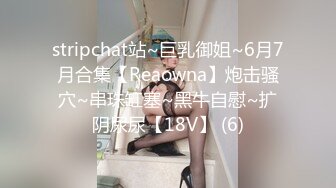 stripchat站~巨乳御姐~6月7月合集【Reaowna】炮击骚穴~串珠缸塞~黑牛自慰~扩阴尿尿【18V】 (6)