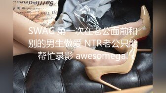 SWAG 第一次在老公面前和别的男生做爱 NTR老公只能帮忙录影 awesomegal