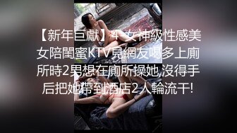 【新年巨獻】4-女神級性感美女陪閨蜜KTV見網友喝多上廁所時2男想在廁所操她,沒得手后把她帶到酒店2人輪流干!