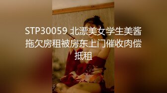 STP30059 北漂美女学生美酱拖欠房租被房东上门催收肉偿抵租