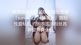 韩国极品高颜顶级名媛反差婊「sunwall」「韩善月」露脸性爱私拍 约炮泰国男粉丝各种姿势真会玩