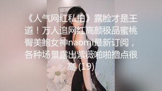 《人气网红私拍》露脸才是王道！万人追网红高颜极品蜜桃臀美鲍女神naomi最新订阅，各种场景露出紫薇啪啪撸点很高 (19)