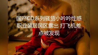 国产CD系列骚货小吟吟性感职业装居民区露出 打飞机差点被发现