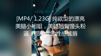 [MP4/ 1.23G] 纯欲型的漂亮美腿小姐姐，美腿翘臀馒头粉逼，那纯欲的性感嘴唇