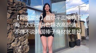 【网爆泄密】首尔平面模特下海，大奶子肉色睡衣高颜值，不得不说韩国棒子身材就是好