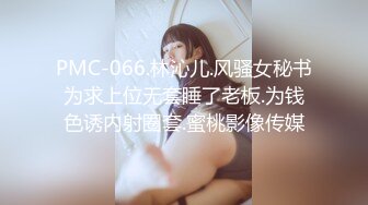 PMC-066.林沁儿.风骚女秘书为求上位无套睡了老板.为钱色诱内射圈套.蜜桃影像传媒