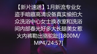 【新片速遞】1月新流专业女盗手暗藏高清设备真实偸拍大众洗浴中心女士换衣室和洗浴间内部春光好多大长腿美女惹火内裤勒出骆驼趾[1800M/MP4/24:57]