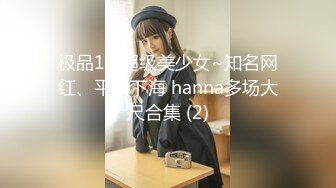 极品10 超级美少女~知名网红、平模下海 hanna多场大尺合集 (2)