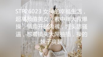 STP26023 女神的幸福生活，超高颜值美女，被中年大叔爆操，情趣开档内裤，埋头舔骚逼，怼着镜头大屌抽插，操的妹子爽翻