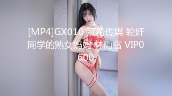 [MP4]GX010 冠希传媒 轮奸同学的熟女妈妈 林雨雪 VIP0600