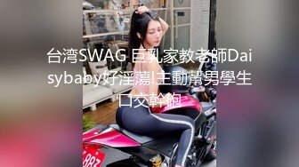 台湾SWAG 巨乳家教老師Daisybaby好淫蕩!主動幫男學生口交幹砲