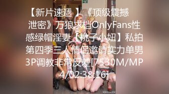 【新片速遞 】《顶级震撼㊙️泄密》万狼求档OnlyFans性感绿帽淫妻【桃子小妞】私拍第四季三人情侣邀请实力单男3P调教非常反差[7530M/MP4/02:38:16]