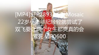 [MP4]STP28934 ED Mosaic 22岁小豪年纪轻轻就尝试了双飞要让两个女生都爽真的会累死 VIP0600