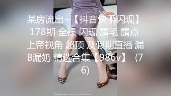 某房流出~【抖音快手闪现】178期 全裸 闪现 露毛 露点 上帝视角 超顶 及假期直播 漏B漏奶 精选合集【986v】  (76)