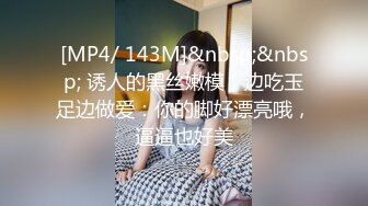 [MP4/ 143M]&nbsp;&nbsp; 诱人的黑丝嫩模，边吃玉足边做爱：你的脚好漂亮哦，逼逼也好美