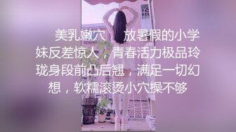 ❤️美乳嫩穴❤️放暑假的小学妹反差惊人，青春活力极品玲珑身段前凸后翘，满足一切幻想，软糯滚烫小穴操不够