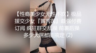 【性瘾美少女无性不欢】极品援交少女『黄芮芮』最强付费订阅 疯狂群交乱操 前裹后操 多少大屌都能搞定 (2)