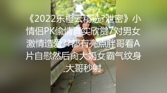 《2022乐橙云精选?泄密》小情侣PK偸情真实欣赏7对男女激情造爱??都有亮点胖哥看A片自慰然后肏大奶女霸气纹身大哥秒射