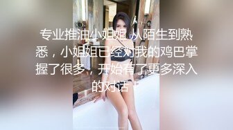 专业推油小姐姐 从陌生到熟悉，小姐姐已经对我的鸡巴掌握了很多，开始有了更多深入的对话！