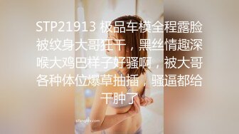 STP21913 极品车模全程露脸被纹身大哥狂干，黑丝情趣深喉大鸡巴样子好骚啊，被大哥各种体位爆草抽插，骚逼都给干肿了