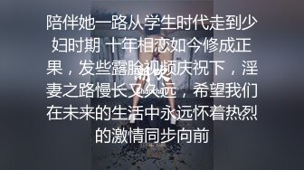 陪伴她一路从学生时代走到少妇时期 十年相恋如今修成正果，发些露脸视频庆祝下，淫妻之路慢长又久远，希望我们在未来的生活中永远怀着热烈的激情同步向前