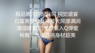 极品嫩穴搭配巨屌 视觉盛宴 白富美模特女神被大屌撑满润滑湿暖蜜穴 美妙后入Q弹蜜桃臀，气质高挑身材超美