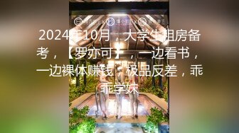 2024年10月，大学生租房备考，【罗亦可】，一边看书，一边裸体赚钱，极品反差，乖乖学妹